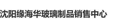 男人操女人bbb沈阳缘海华玻璃制品销售中心